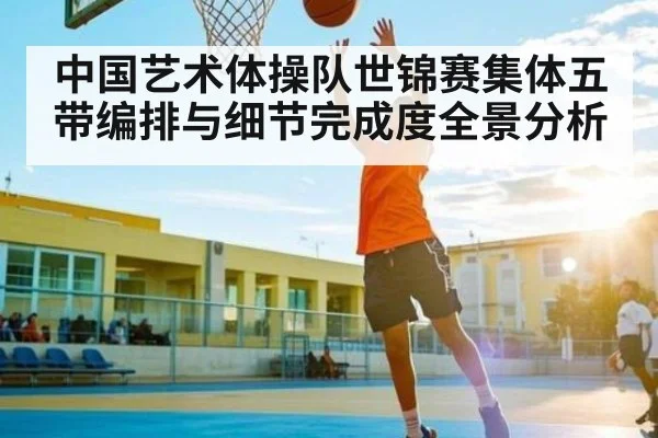中国艺术体操队世锦赛集体五带编排与细节完成度全景分析（NineGames）