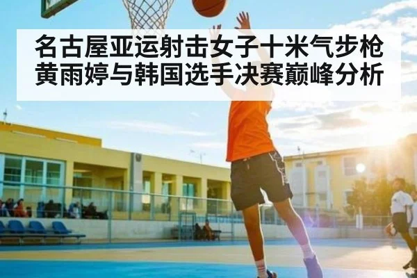 名古屋亚运射击女子十米气步枪黄雨婷与韩国选手决赛巅峰分析（NineGames）