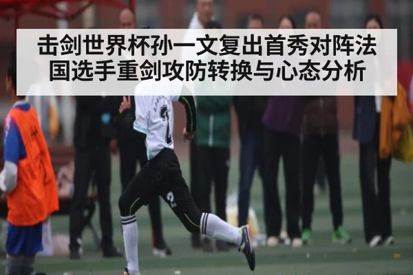 击剑世界杯孙一文复出首秀对阵法国选手重剑攻防转换与心态分析（NineGames）