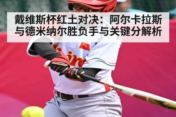 戴维斯杯红土对决：阿尔卡拉斯与德米纳尔胜负手与关键分解析（NineGames）