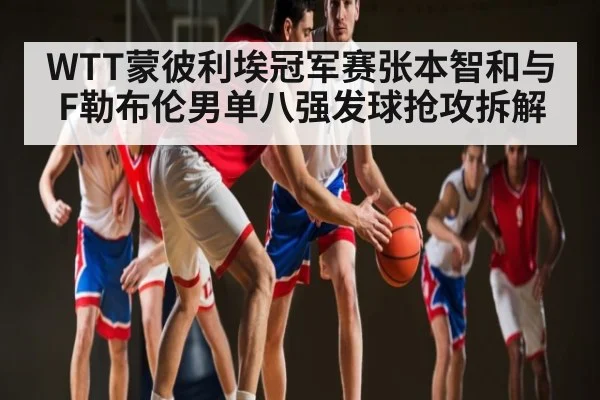 WTT蒙彼利埃冠军赛张本智和与F勒布伦男单八强发球抢攻拆解 | NineGames